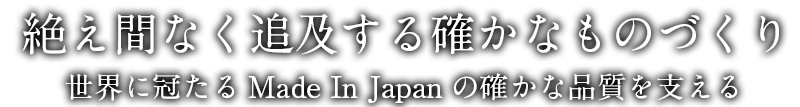 絶え間なく追及する確かなものづくり